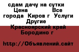 сдам дачу на сутки › Цена ­ 10 000 - Все города, Киров г. Услуги » Другие   . Красноярский край,Бородино г.